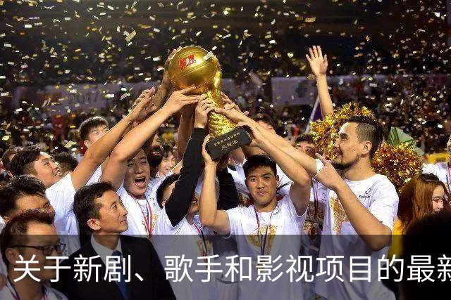 关于新剧、歌手和影视项目的最新动态