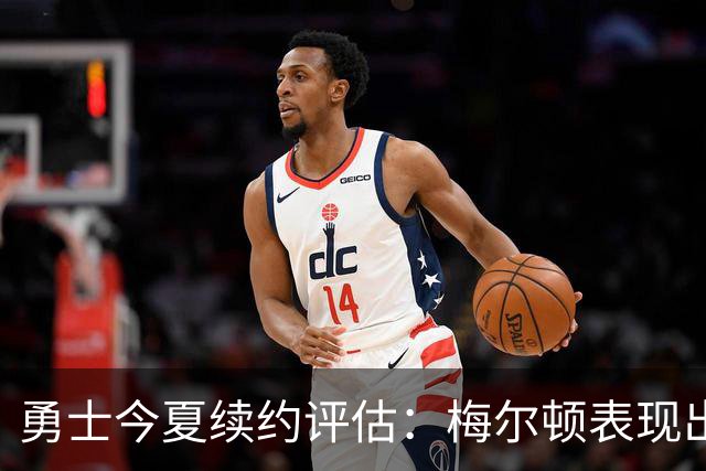 勇士今夏续约评估：梅尔顿表现出色，其他合同评价各异