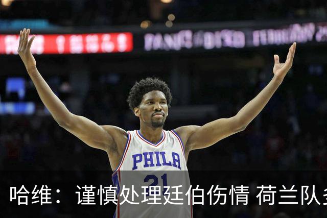 哈维：谨慎处理廷伯伤情 荷兰队多位球员能胜任不同角色