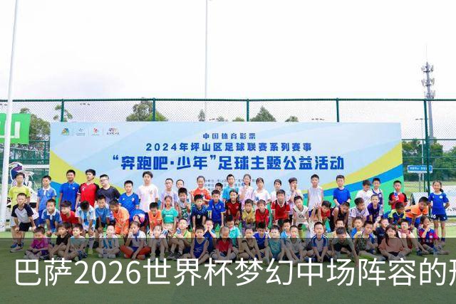 巴萨2026世界杯梦幻中场阵容的形成与15名球员竞争首发名额