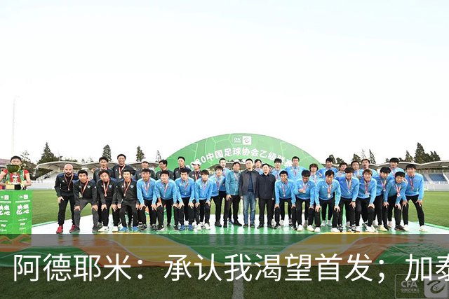 阿德耶米：承认我渴望首发；加泰人与巴伐利亚人有共通之处